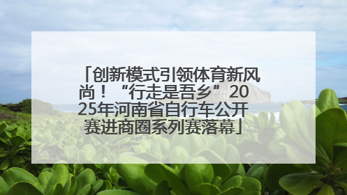 创新模式引领体育新风尚！“行走是吾乡”2025年河南省自行车公开赛进商圈系列赛落幕