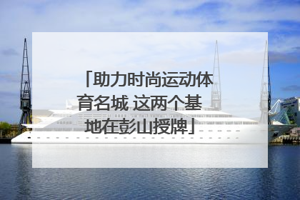助力时尚运动体育名城 这两个基地在彭山授牌