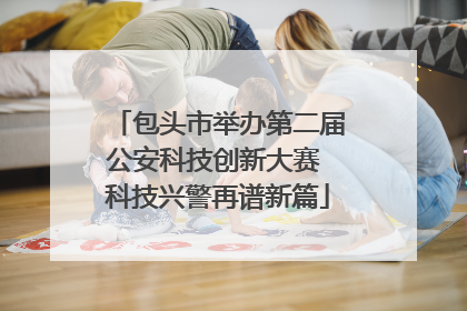 包头市举办第二届公安科技创新大赛 科技兴警再谱新篇