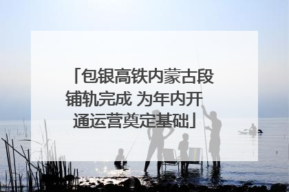 包银高铁内蒙古段铺轨完成 为年内开通运营奠定基础