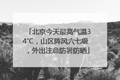 北京今天最高气温34℃，山区阵风六七级，外出注意防暑防晒