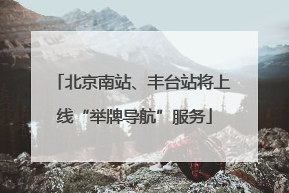 北京南站、丰台站将上线“举牌导航”服务