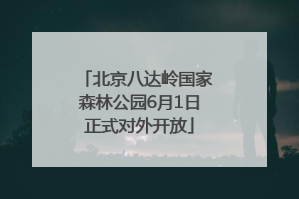 北京八达岭国家森林公园6月1日正式对外开放