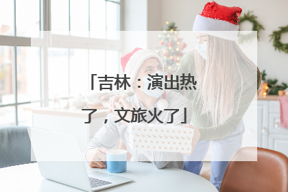 吉林：演出热了，文旅火了