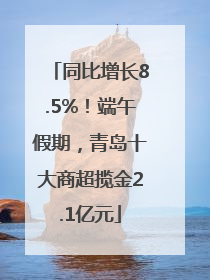 同比增长8.5%！端午假期，青岛十大商超揽金2.1亿元