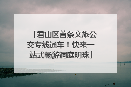 君山区首条文旅公交专线通车！快来一站式畅游洞庭明珠