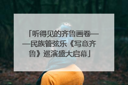 听得见的齐鲁画卷——民族管弦乐《写意齐鲁》巡演盛大启幕