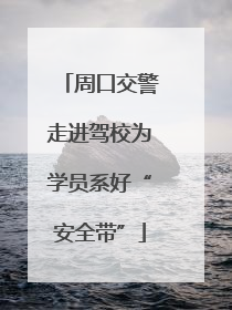 周口交警走进驾校为学员系好“安全带”