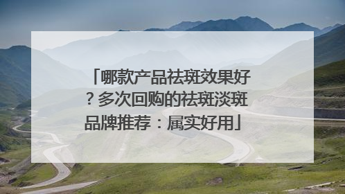 哪款产品祛斑效果好？多次回购的祛斑淡斑品牌推荐：属实好用