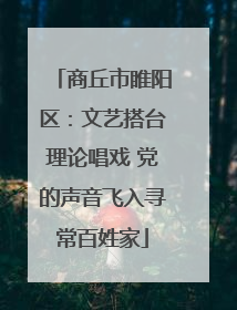 商丘市睢阳区：文艺搭台理论唱戏 党的声音飞入寻常百姓家