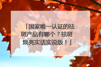国家唯一认证的祛斑产品有哪个？祛斑焕亮实话实说版！