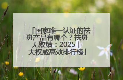 国家唯一认证的祛斑产品有哪个？祛斑无败绩：2025十大权威高效排行榜