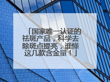 国家唯一认证的祛斑产品，科学去除斑点提亮，谁懂这几款含金量！