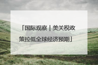 国际观察｜美关税政策拉低全球经济预期