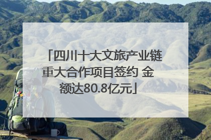 四川十大文旅产业链重大合作项目签约 金额达80.8亿元