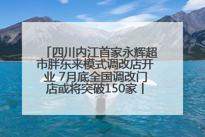 四川内江首家永辉超市胖东来模式调改店开业 7月底全国调改门店或将突破150家丨新经济观察