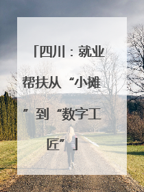 四川：就业帮扶从“小摊”到“数字工匠”
