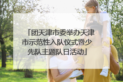 团天津市委举办天津市示范性入队仪式暨少先队主题队日活动