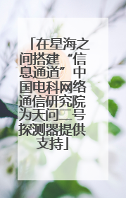 在星海之间搭建“信息通道”中国电科网络通信研究院为天问二号探测器提供支持