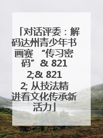 对话评委：解码达州青少年书画赛 “传习密码”& 8212;& 8212; 从技法精进看文化传承新活力