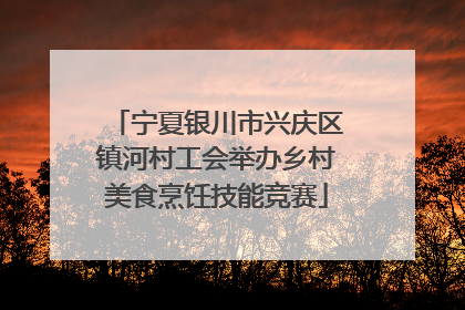 宁夏银川市兴庆区镇河村工会举办乡村美食烹饪技能竞赛