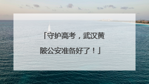 守护高考，武汉黄陂公安准备好了！