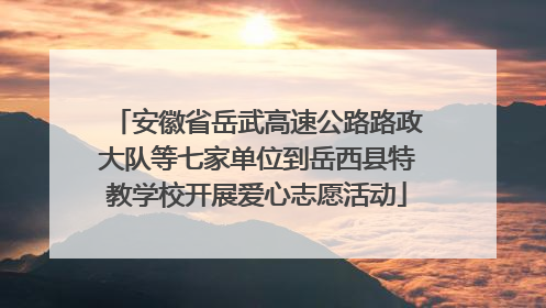 安徽省岳武高速公路路政大队等七家单位到岳西县特教学校开展爱心志愿活动