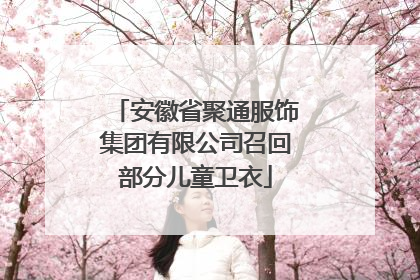 安徽省聚通服饰集团有限公司召回部分儿童卫衣