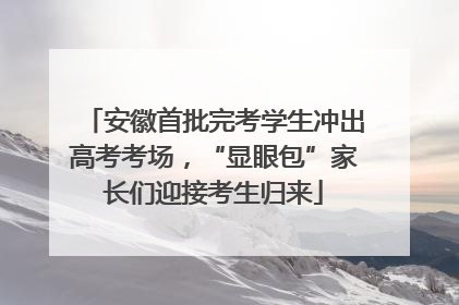安徽首批完考学生冲出高考考场，“显眼包”家长们迎接考生归来