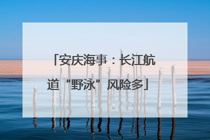 安庆海事：长江航道“野泳”风险多