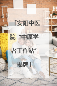 安阳中医院“中原学者工作站”揭牌