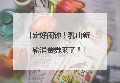 定好闹钟！乳山新一轮消费券来了！