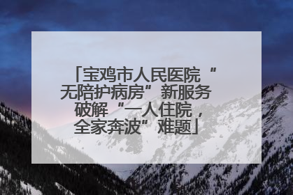 宝鸡市人民医院“无陪护病房”新服务 破解“一人住院，全家奔波”难题
