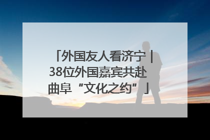 外国友人看济宁｜38位外国嘉宾共赴曲阜“文化之约”