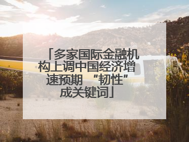 多家国际金融机构上调中国经济增速预期 “韧性”成关键词