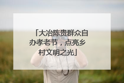 大冶陈贵群众自办孝老节，点亮乡村文明之光