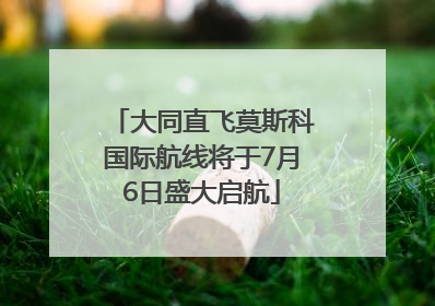大同直飞莫斯科国际航线将于7月6日盛大启航