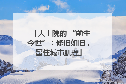 大士院的 “前生今世”：修旧如旧，留住城市肌理