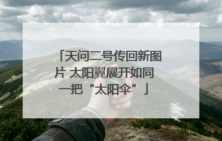天问二号传回新图片 太阳翼展开如同一把“太阳伞”