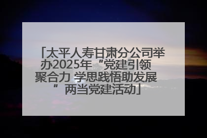 太平人寿甘肃分公司举办2025年“党建引领聚合力 学思践悟助发展”两当党建活动