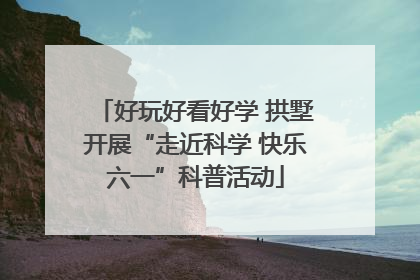 好玩好看好学 拱墅开展“走近科学 快乐六一”科普活动