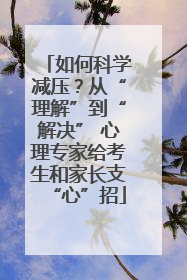 如何科学减压？从“理解”到“解决” 心理专家给考生和家长支“心”招