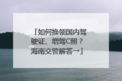 如何换领国内驾驶证、增驾C照？海南交警解答→