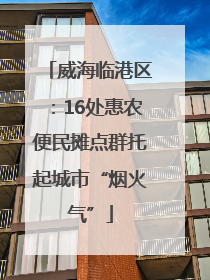 威海临港区：16处惠农便民摊点群托起城市“烟火气”