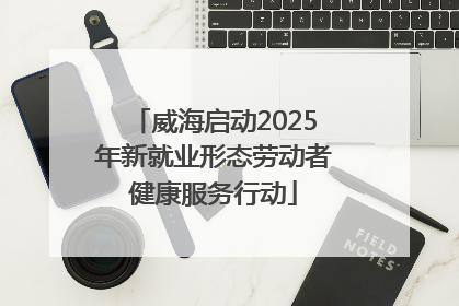 威海启动2025年新就业形态劳动者健康服务行动