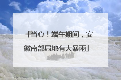 当心！端午期间，安徽南部局地有大暴雨