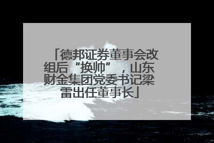 德邦证券董事会改组后“换帅”，山东财金集团党委书记梁雷出任董事长