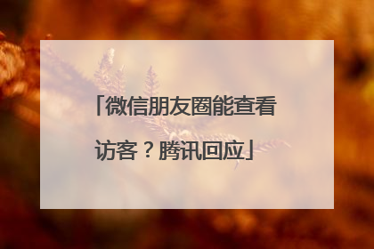 微信朋友圈能查看访客？腾讯回应
