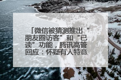 微信被猜测推出“朋友圈访客”和“已读”功能，腾讯高管回应：怀疑有人特意反复翻炒流量