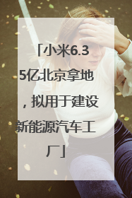 小米6.35亿北京拿地，拟用于建设新能源汽车工厂